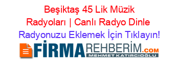 +Beşiktaş+45+Lik+Müzik+Radyoları+|+Canlı+Radyo+Dinle Radyonuzu+Eklemek+İçin+Tıklayın!